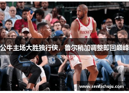 公牛主场大胜独行侠，鲁尔稍加调整即回巅峰
