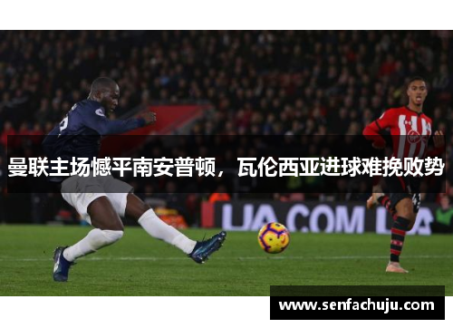 曼联主场憾平南安普顿，瓦伦西亚进球难挽败势