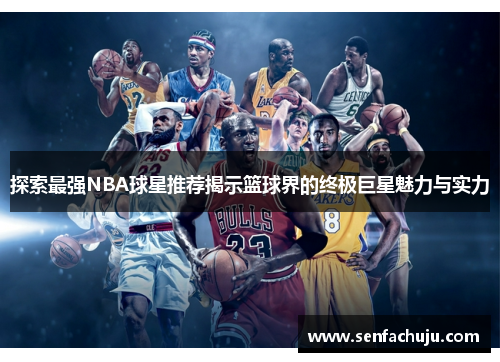 探索最强NBA球星推荐揭示篮球界的终极巨星魅力与实力