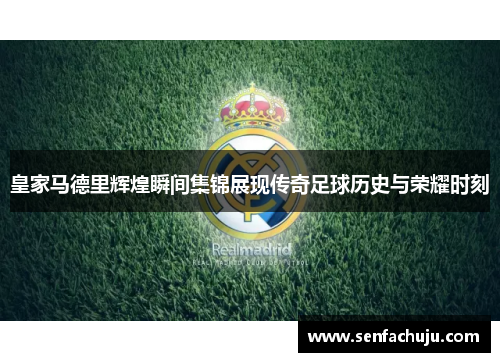皇家马德里辉煌瞬间集锦展现传奇足球历史与荣耀时刻