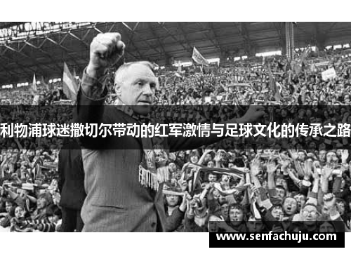 利物浦球迷撒切尔带动的红军激情与足球文化的传承之路