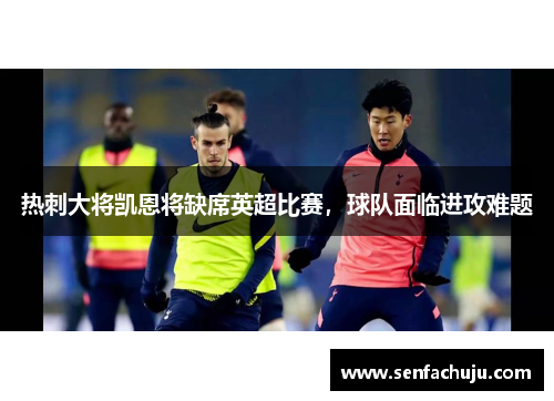 热刺大将凯恩将缺席英超比赛，球队面临进攻难题