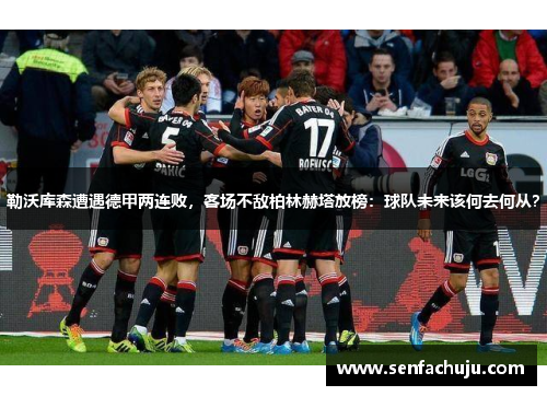 勒沃库森遭遇德甲两连败，客场不敌柏林赫塔放榜：球队未来该何去何从？