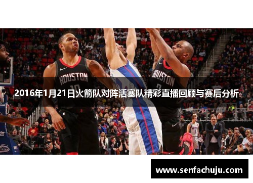 2016年1月21日火箭队对阵活塞队精彩直播回顾与赛后分析
