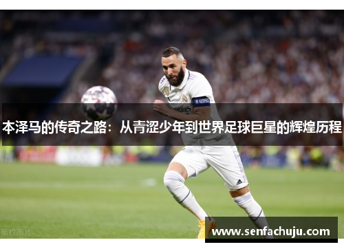 本泽马的传奇之路：从青涩少年到世界足球巨星的辉煌历程