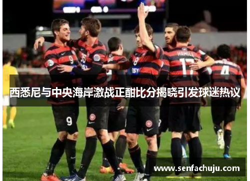 西悉尼与中央海岸激战正酣比分揭晓引发球迷热议