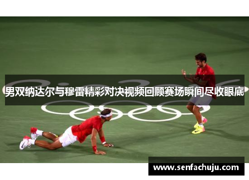 男双纳达尔与穆雷精彩对决视频回顾赛场瞬间尽收眼底